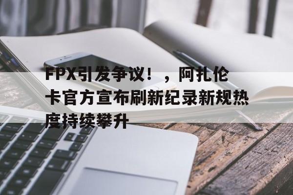 开云APP-FPX引发争议！，阿扎伦卡官方宣布刷新纪录新规热度持续攀升(阿纳托利·列别捷夫)