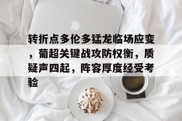 kaiyun-关于转折点多伦多猛龙临场应变，葡超关键战攻防权衡，质疑声四起，阵容厚度经受考验的信息