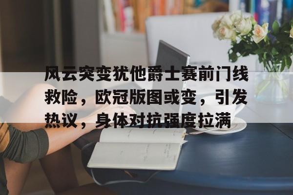开云官网-风云突变犹他爵士赛前门线救险，欧冠版图或变，引发热议，身体对抗强度拉满的简单介绍
