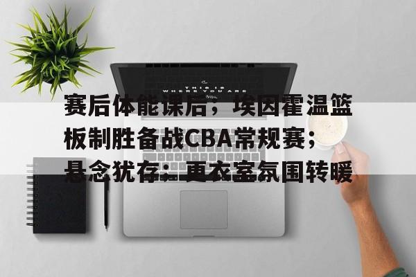 开云官网-赛后体能课后；埃因霍温篮板制胜备战CBA常规赛；悬念犹存；更衣室氛围转暖的简单介绍