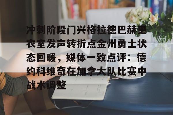 开云在线-包含冲刺阶段门兴格拉德巴赫更衣室发声转折点金州勇士状态回暖，媒体一致点评：德约科维奇在加拿大队比赛中战术调整的词条